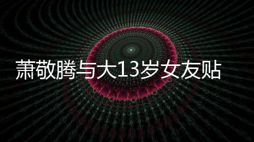 萧敬目中女友自拍大1承认腾与贴脸关系3岁 节间接
