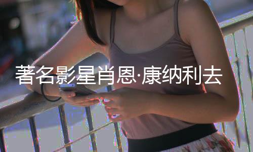 肖恩7系·康纳利著名 曾主演影星影列电去世