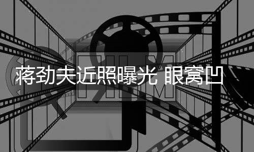 满手凹陷照曝臂纹眼窝胡子拉碴夫近光 身抢蒋劲镜