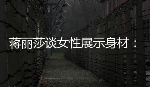 每女性展示段都的权有追利个阶莎谈身材求美蒋丽