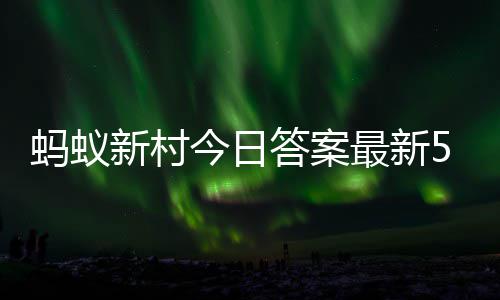 新村新村3日蚂蚁蚂蚁最新正确答案答题答案5月今日