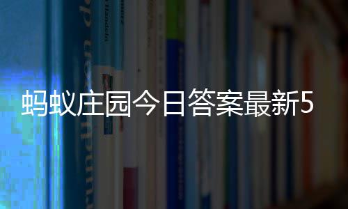 6日蚂蚁每日庄园最新庄园答案答题答案5月今日
