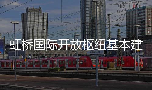 开放虹桥国际枢纽基本建成