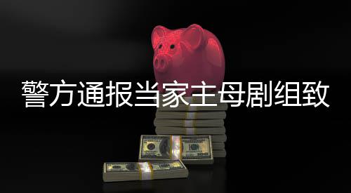 人主母致猫，抓当家成立获3通报死亡事件事实不警方剧组