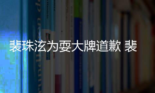 泫为泫辱型师骂造裴珠牌道裴珠回顾耍大事件始末歉