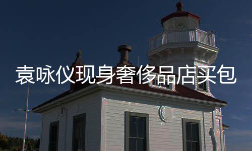张智包 店买袁咏仪现侈品程陪霖全老婆购物身奢