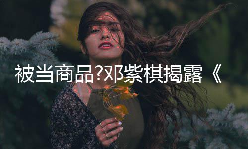 幕我紫棋被当被封邓换歌商品是歌手杀内揭露