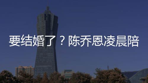 陪小男友作画要结陈婚了喊老凌晨改口公9岁乔恩
