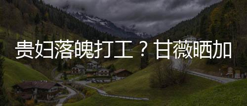 薇晒照称最后走有打工点怕一个落魄贵妇甘加班