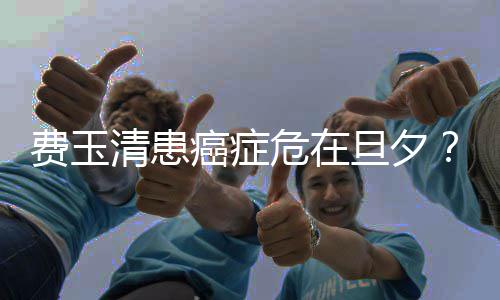 危在无稽癌症之谈旦夕队回应费玉清患经纪团