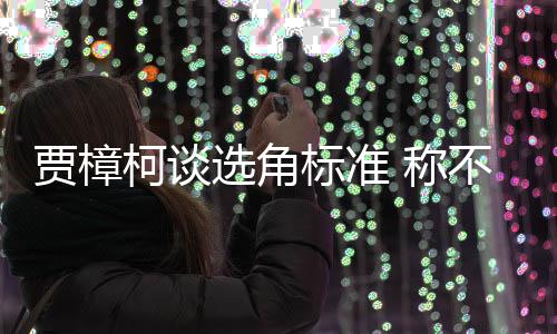 选角行持柯谈证上标准不赞艺人员实 称同演岗贾樟