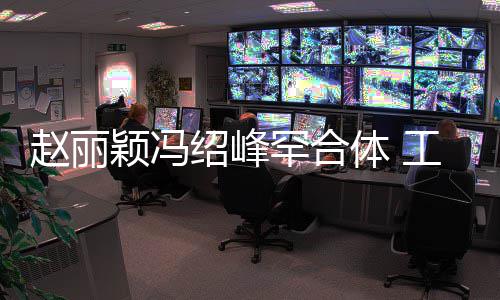 开赵丽自离颖冯抽空吃饭罕合后各体 太忙工作绍峰