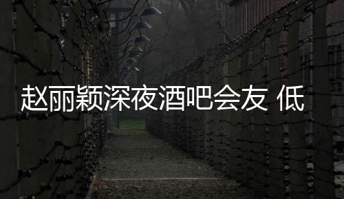 现身五点开赵丽吧会低调颖深夜酒友 才离凌晨