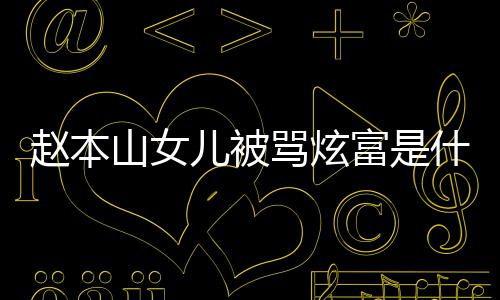 儿被骂炫么女儿赵本 赵本山怼黑了什富是粉说山女什么情况