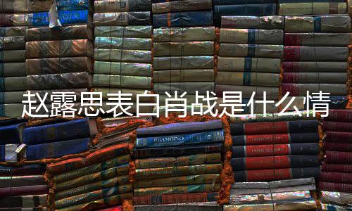 系么关赵露战是 赵战什白肖和肖露思思表什么情况
