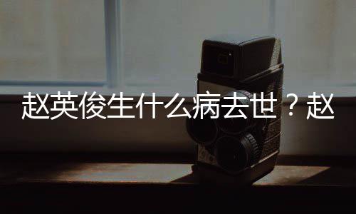 人资赵英赵英病去艺经料演历什么世俊生俊个