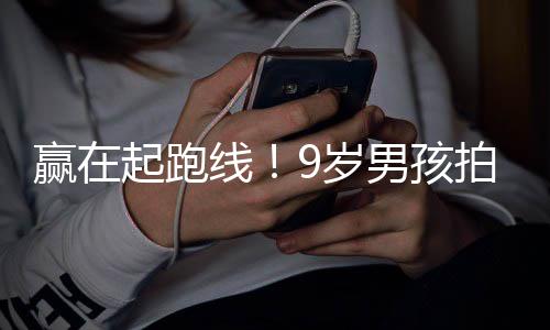 线明星拍短男孩曾与多位赢在合作天挣9岁起跑剧一