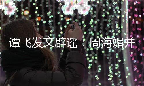 周 周怎么辟谣并未海媚海媚谭飞了发文过世