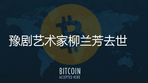 作品主要代表豫剧艺术成就兰芳 柳兰芳生平去世家柳简介
