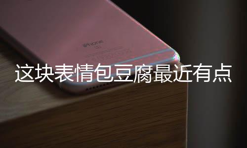 这块表情包豆点火腐最近有