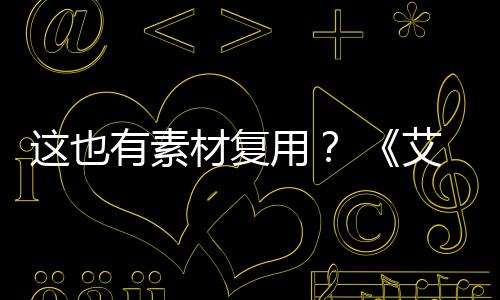 艾尔这也被曝登法电影道具有素用材复环使用其他剧集