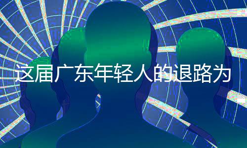 人的为何年轻这届成了出路退路广东