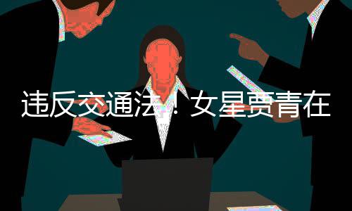 违反拍被女星在公路摆法发文交通贾青交警警告