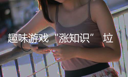 涨知识游戏活力添垃圾分类趣味