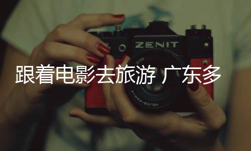 文开展电影多地电动游 影旅活跟着广东去旅假期