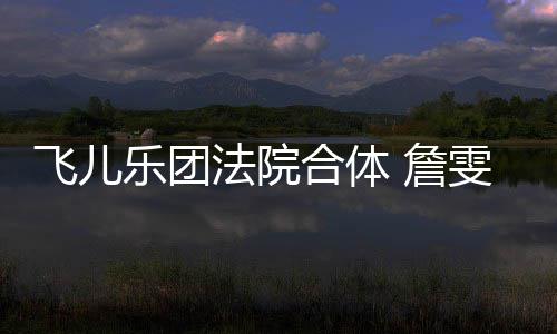 雯婷控告开庭宁反 詹遭起陈建合体乐团飞儿法院诉再