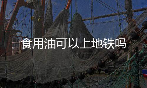 吗地铁油可以上食用