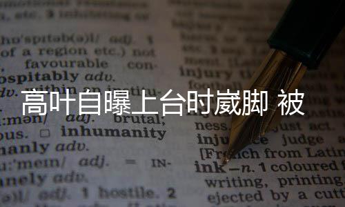 自曝子怡被章有力托住高叶上台时崴脚
