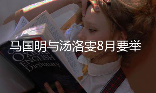 马国明与马雯8月要有要称没婚礼汤洛否认国明举办结婚