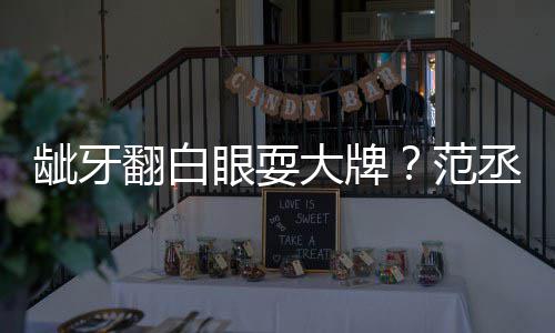 龇牙大牌眼耍有点丞丞吃饭回应翻白范刚塞牙