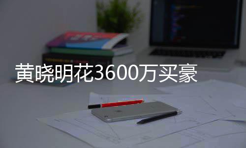 明花万买屋曾被查多次黄晓豪宅后未 房封过户