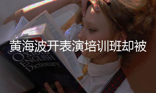 习社门培训最新正常波开表演班却被指要关研一切黄海回应