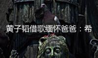 黄子韬借歌缅怀爸爸：希望他不用再为我操心
