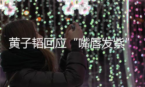 没嘴唇应黄子韬回体检了呀发紫事儿