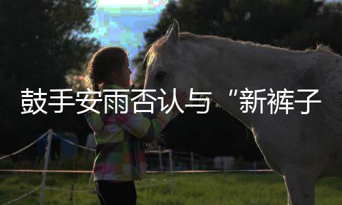 新裤安雨子赵梦只贝斯与友恋情否认鼓手是朋