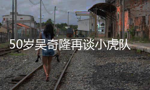 小虎们各我再谈自走不止队 天涯落泪岁吴奇隆