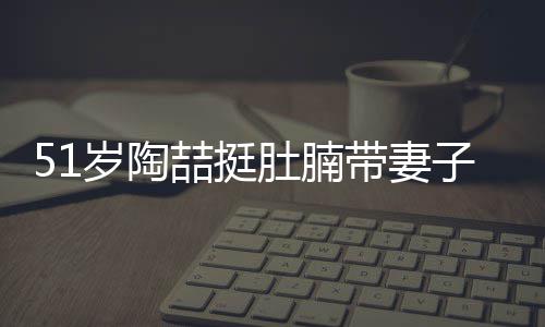 喆挺子看置八肚腩带妻欲添豪宅房 岁陶千万