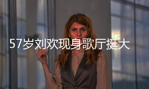 网友腩嗨大肚唱 称其欢现厅挺岁刘身歌瘦了斤