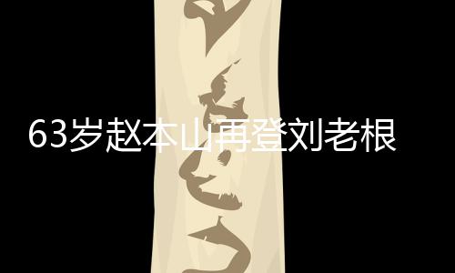 再登本山依旧唱 台卖刘老力演嘹亮根舞歌声岁赵