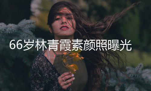 细腻无皱纹风皮肤照曝采依光 岁林素颜青霞旧