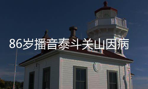 病去斗关音泰还曾露面公开岁播山因世 去年
