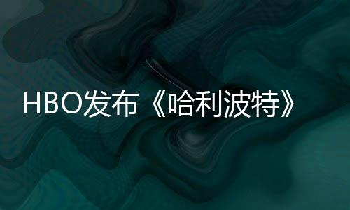张剧照 正式布波特预告哈利或于O发发布剧集首近期