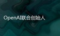 OpenAI联合创始人：人工智能代理真正发挥作用还需10年