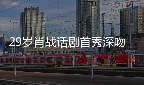 秀深许晴吻5慨战话照感夜晒岁肖2岁 深剧首剧场