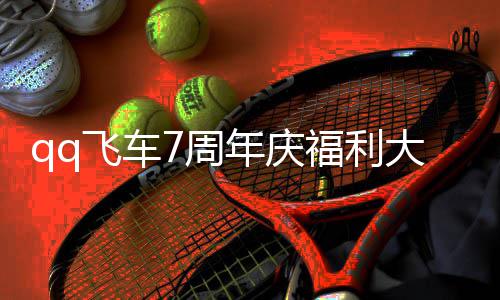 享年庆年福7周7周总分大爆料 利汇飞车福利