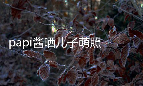儿子 小小胡像爸萌照爸穿篮头型身材球服酱晒